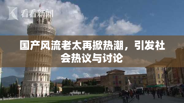 国产风流老太再掀热潮，引发社会热议与讨论