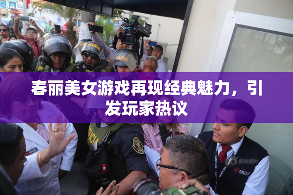 春丽美女游戏再现经典魅力，引发玩家热议