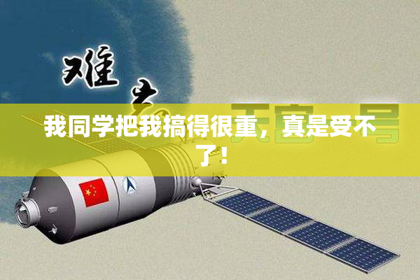 我同学把我搞得很重，真是受不了！
