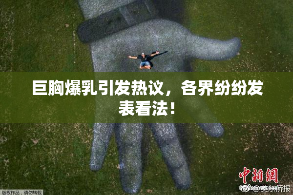 巨胸爆乳引发热议，各界纷纷发表看法！