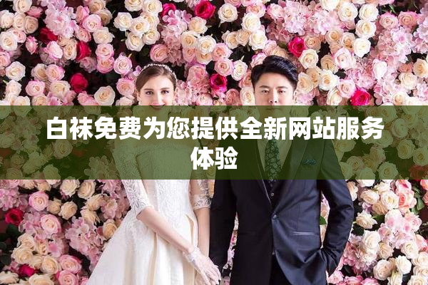 白袜免费为您提供全新网站服务体验