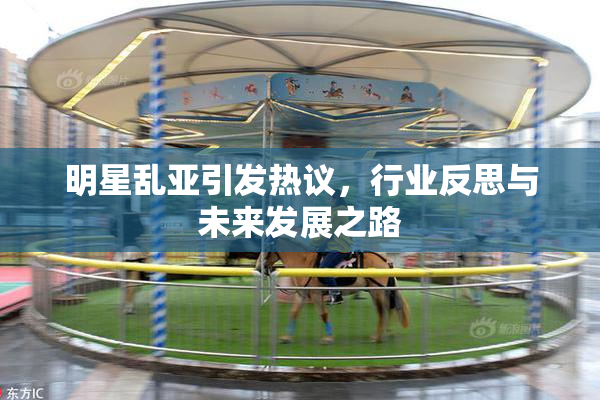 明星乱亚引发热议，行业反思与未来发展之路