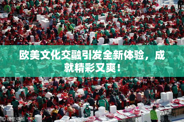 欧美文化交融引发全新体验，成就精彩又爽！