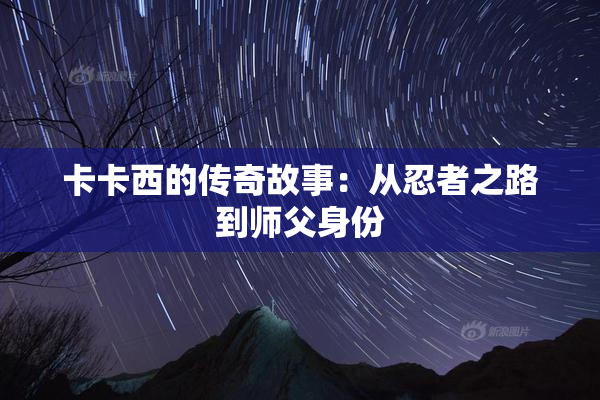 卡卡西的传奇故事：从忍者之路到师父身份