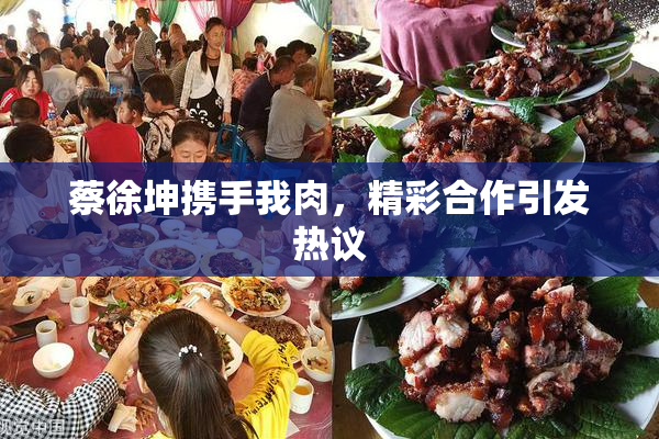 蔡徐坤携手我肉，精彩合作引发热议