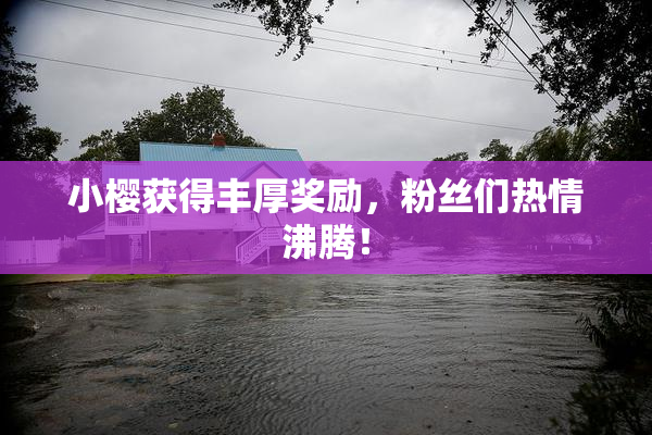 小樱获得丰厚奖励，粉丝们热情沸腾！