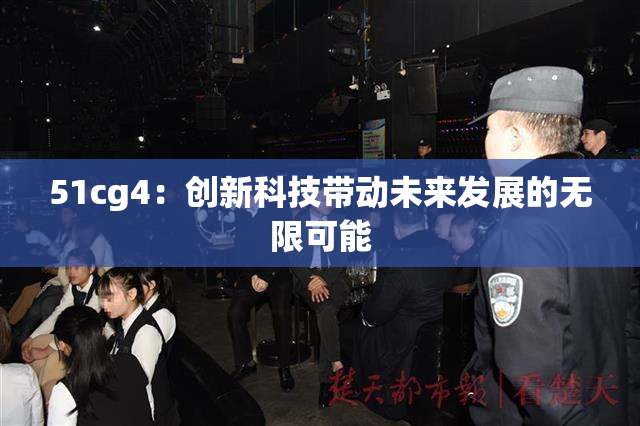 51cg4：创新科技带动未来发展的无限可能