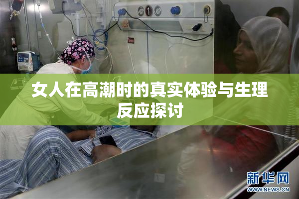 女人在高潮时的真实体验与生理反应探讨