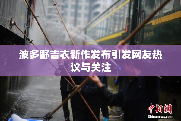 波多野吉衣新作发布引发网友热议与关注