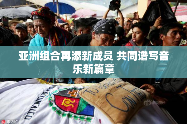 亚洲组合再添新成员 共同谱写音乐新篇章