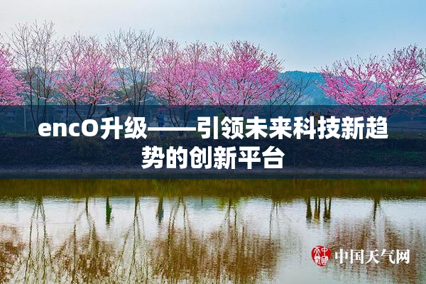 encO升级——引领未来科技新趋势的创新平台