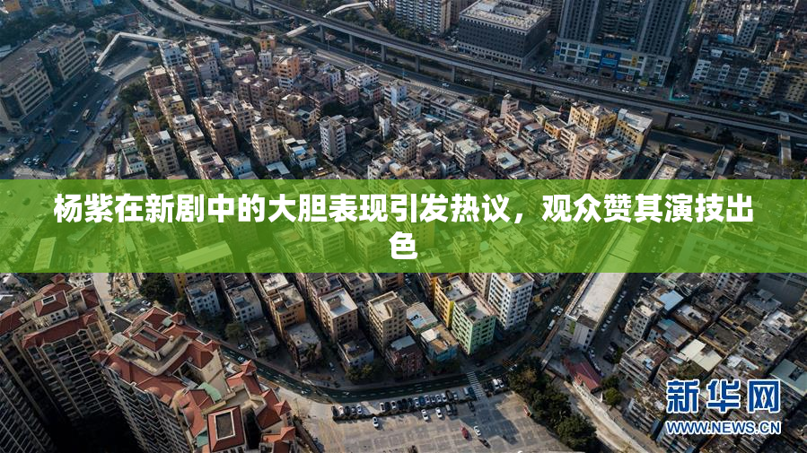 杨紫在新剧中的大胆表现引发热议，观众赞其演技出色