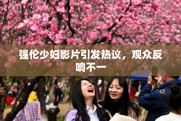 强伦少妇影片引发热议，观众反响不一