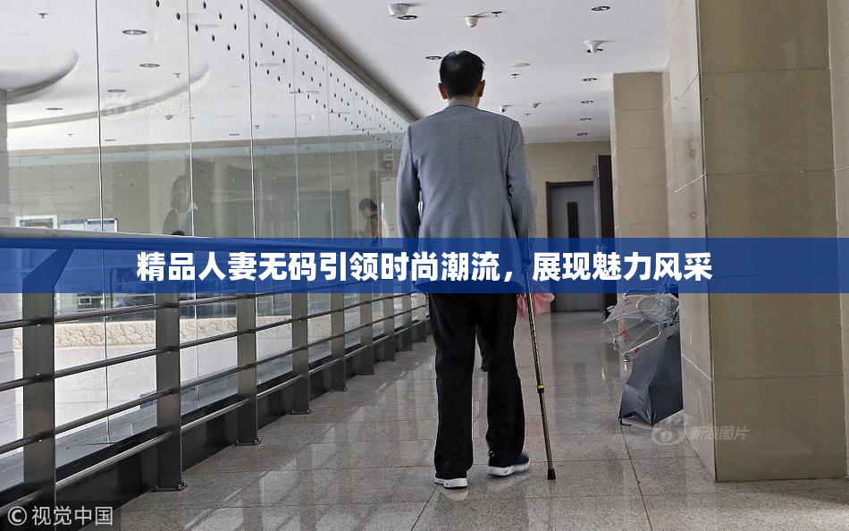 精品人妻无码引领时尚潮流，展现魅力风采