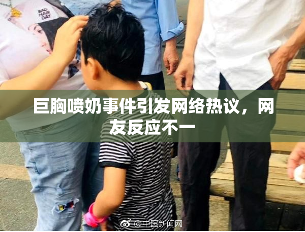 巨胸喷奶事件引发网络热议，网友反应不一