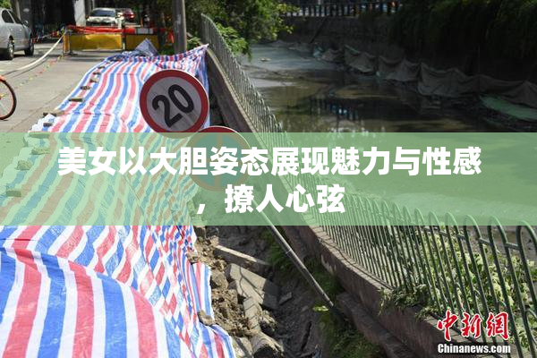 美女以大胆姿态展现魅力与性感，撩人心弦