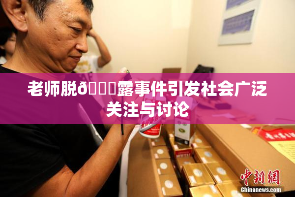 老师脱👙露事件引发社会广泛关注与讨论