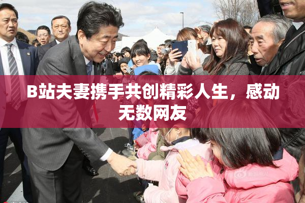 B站夫妻携手共创精彩人生，感动无数网友