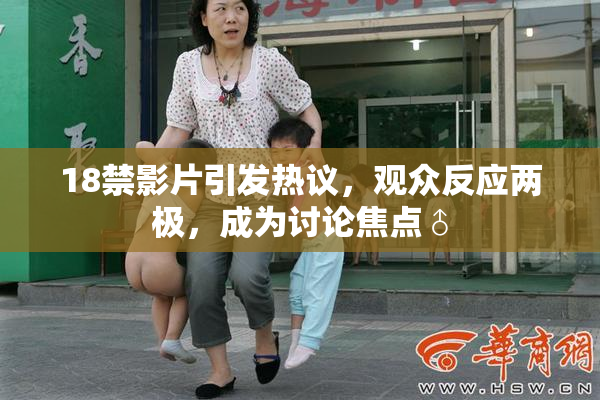 18禁影片引发热议，观众反应两极，成为讨论焦点♂