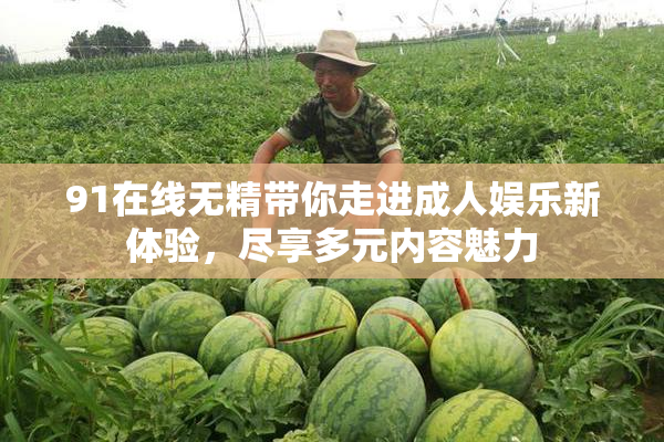 91在线无精带你走进成人娱乐新体验，尽享多元内容魅力