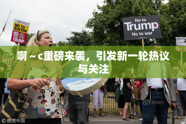 啊～c重磅来袭，引发新一轮热议与关注
