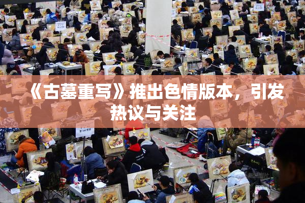 《古墓重写》推出色情版本，引发热议与关注