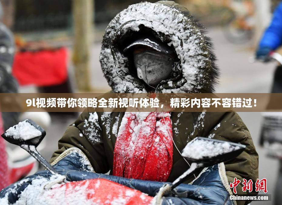 9l视频带你领略全新视听体验，精彩内容不容错过！