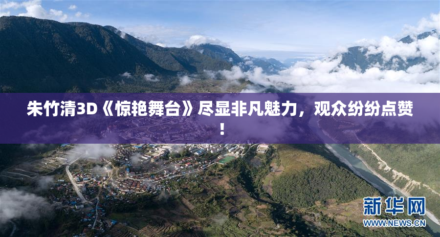 朱竹清3D《惊艳舞台》尽显非凡魅力，观众纷纷点赞！