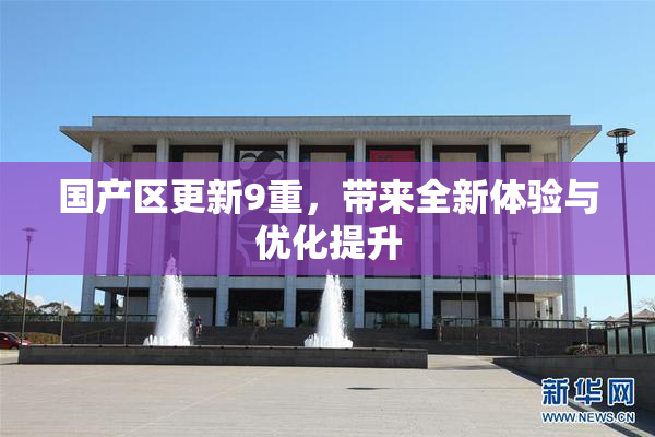 国产区更新9重，带来全新体验与优化提升