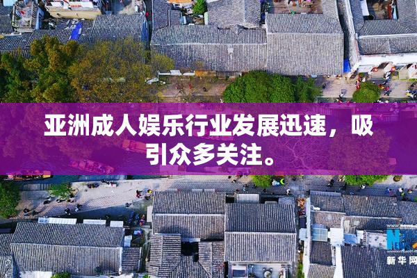 亚洲成人娱乐行业发展迅速，吸引众多关注。