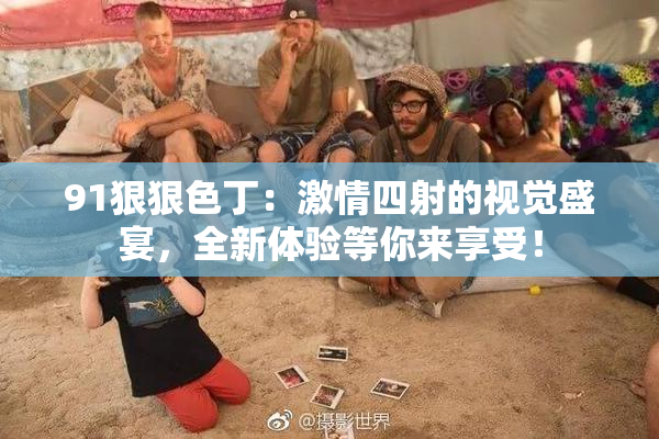 91狠狠色丁：激情四射的视觉盛宴，全新体验等你来享受！