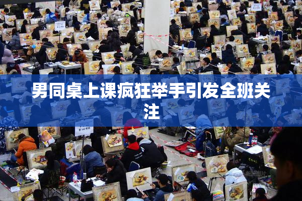 男同桌上课疯狂举手引发全班关注