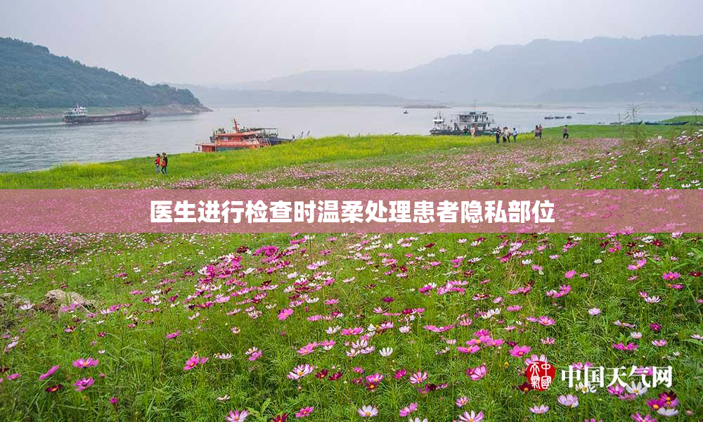 医生进行检查时温柔处理患者隐私部位