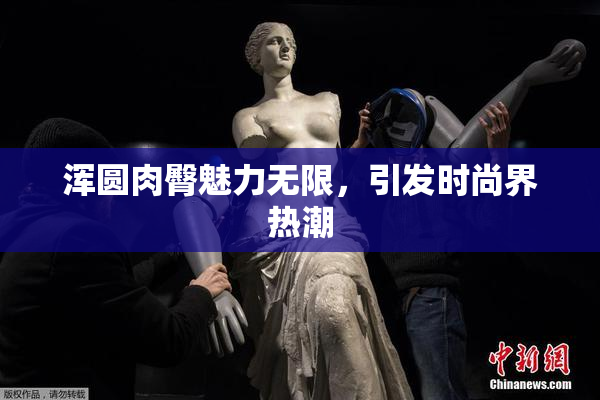 浑圆肉臀魅力无限，引发时尚界热潮