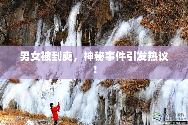 男女被到爽，神秘事件引发热议！