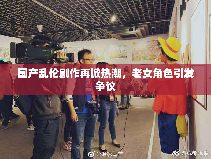 国产乱伦剧作再掀热潮，老女角色引发争议