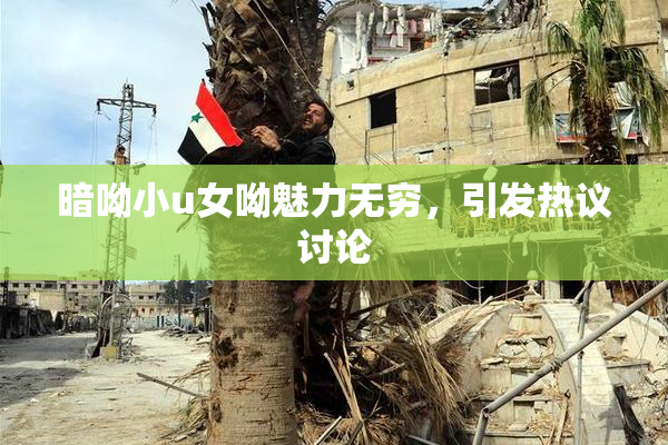 暗呦小u女呦魅力无穷，引发热议讨论