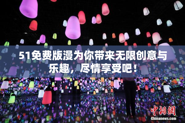 51免费版漫为你带来无限创意与乐趣，尽情享受吧！