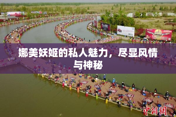 娜美妖姬的私人魅力，尽显风情与神秘