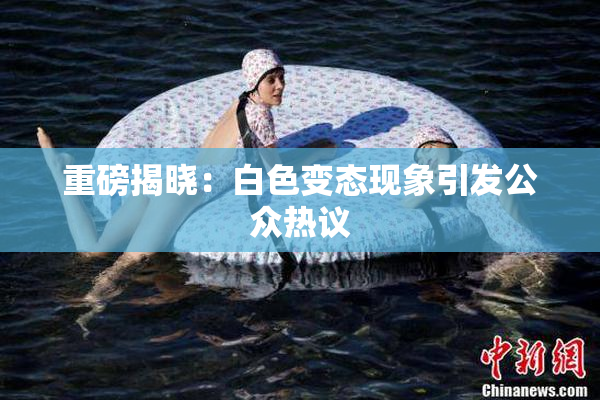 重磅揭晓：白色变态现象引发公众热议