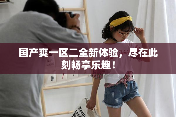 国产爽一区二全新体验，尽在此刻畅享乐趣！
