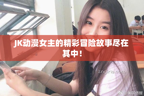 JK动漫女主的精彩冒险故事尽在其中！