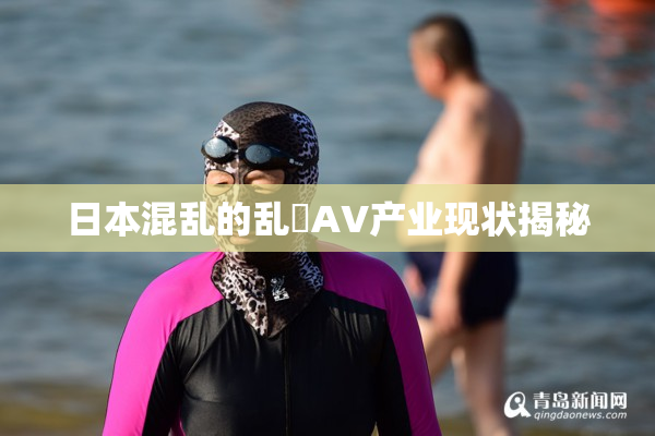 日本混乱的乱婬AV产业现状揭秘