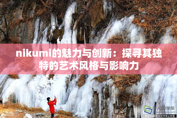 nikumi的魅力与创新：探寻其独特的艺术风格与影响力
