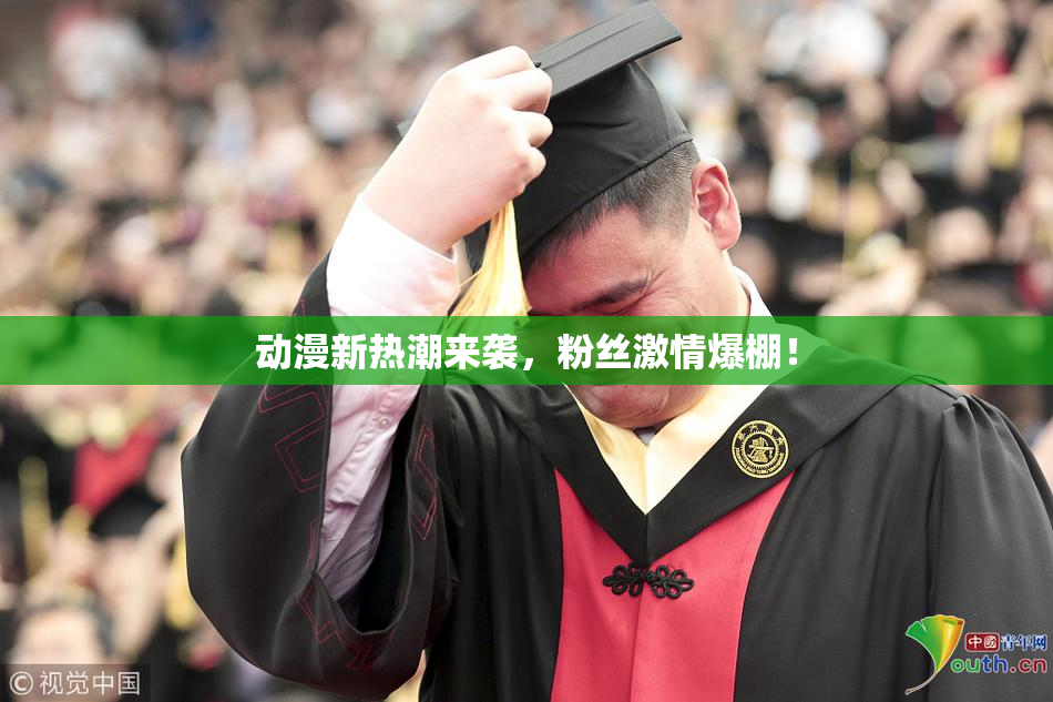 动漫新热潮来袭，粉丝激情爆棚！