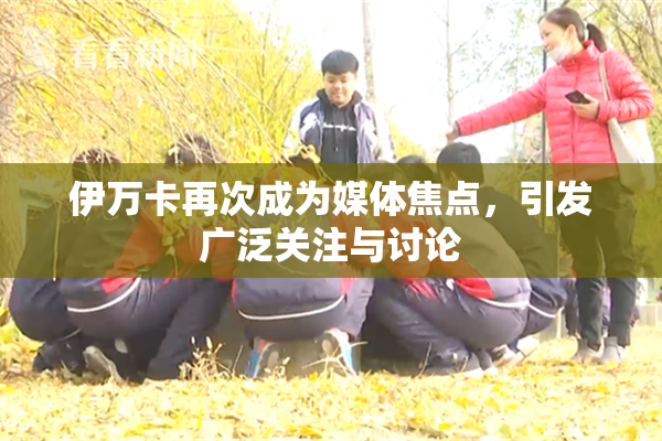 伊万卡再次成为媒体焦点，引发广泛关注与讨论