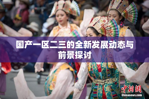 国产一区二三的全新发展动态与前景探讨