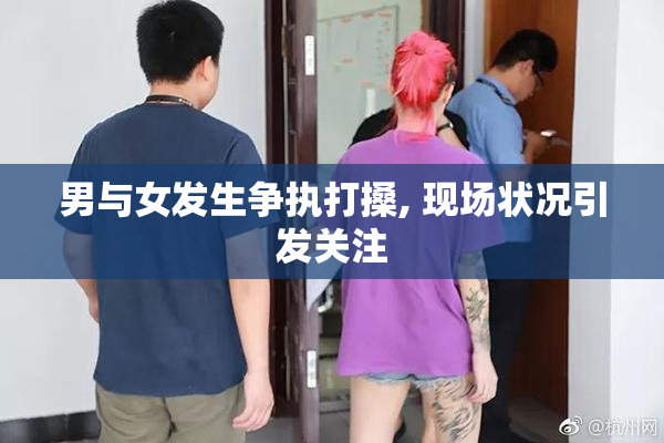 男与女发生争执打搡, 现场状况引发关注