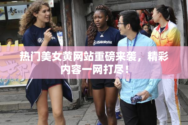 热门美女黄网站重磅来袭，精彩内容一网打尽！