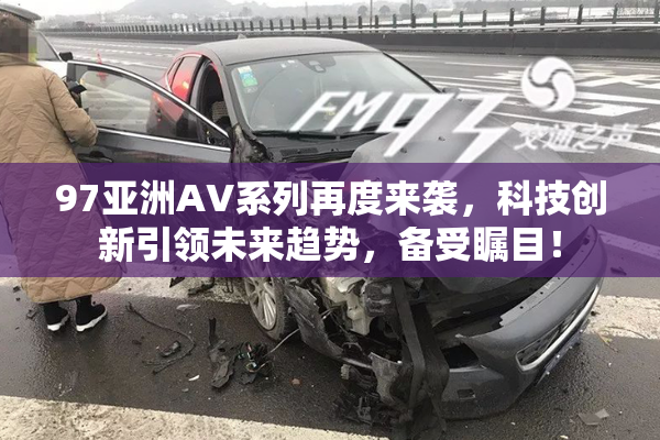 97亚洲AV系列再度来袭，科技创新引领未来趋势，备受瞩目！